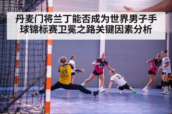 丹麦门将兰丁能否成为世界男子手球锦标赛卫冕之路关键因素分析