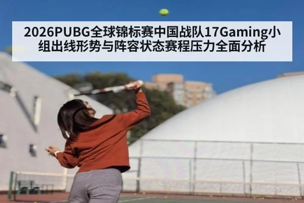 2026PUBG全球锦标赛中国战队17Gaming小组出线形势与阵容状态赛程压力全面分析