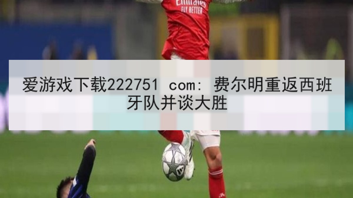 爱游戏下载222751 com: 费尔明重返西班牙队并谈大胜 爱游戏下载222751 com: 费尔明重返西班牙队并谈大胜